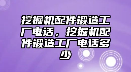 挖掘機配件鍛造工廠電話，挖掘機配件鍛造工廠電話多少