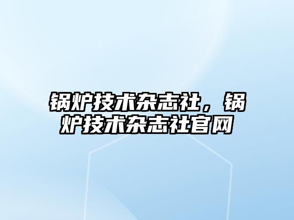 鍋爐技術雜志社，鍋爐技術雜志社官網(wǎng)