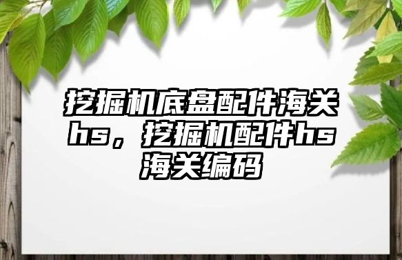 挖掘機底盤配件海關hs，挖掘機配件hs海關編碼