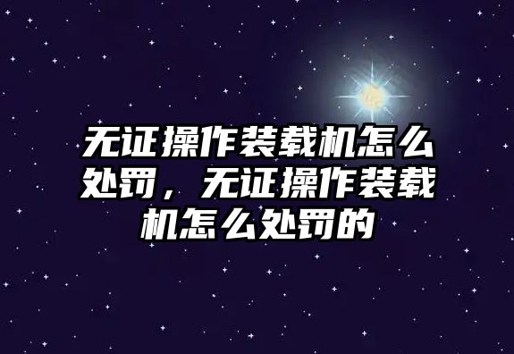 無證操作裝載機怎么處罰，無證操作裝載機怎么處罰的