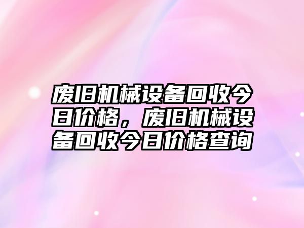 廢舊機械設備回收今日價格，廢舊機械設備回收今日價格查詢