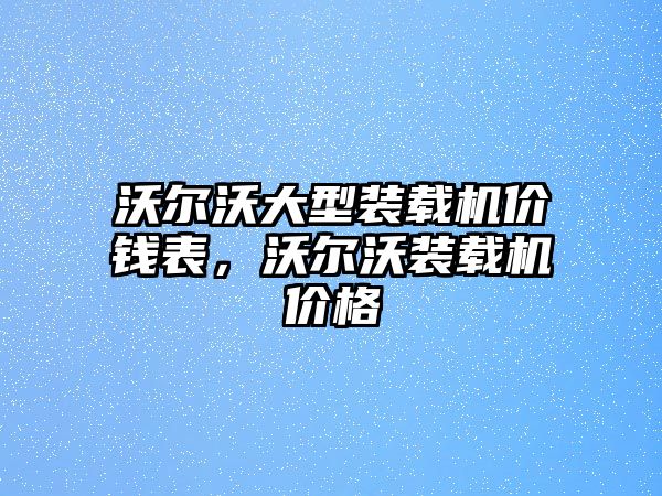 沃爾沃大型裝載機(jī)價(jià)錢表，沃爾沃裝載機(jī)價(jià)格