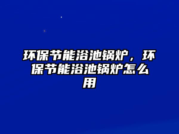 環保節能浴池鍋爐，環保節能浴池鍋爐怎么用