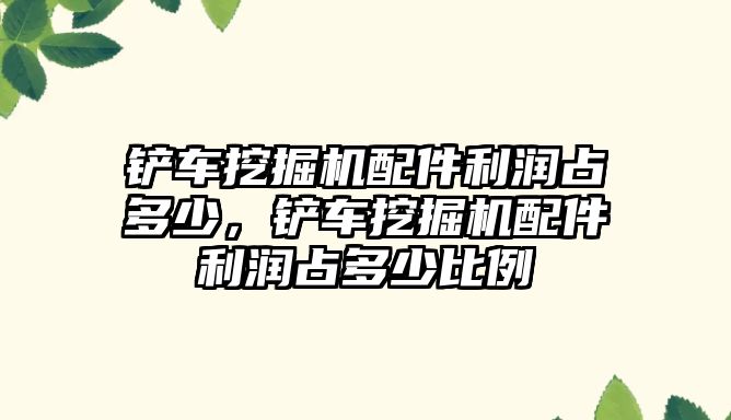 鏟車挖掘機配件利潤占多少，鏟車挖掘機配件利潤占多少比例