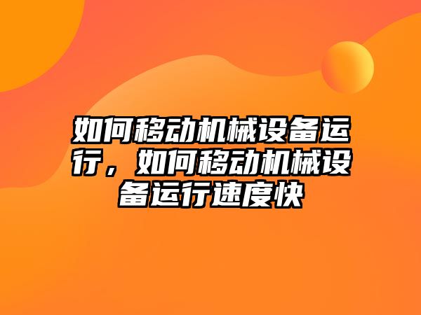 如何移動機械設備運行，如何移動機械設備運行速度快