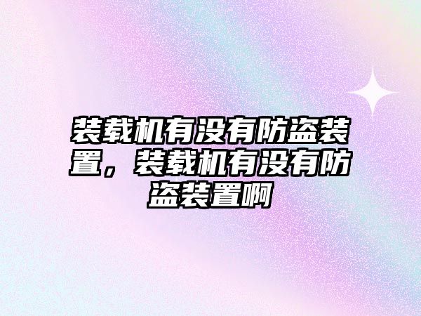 裝載機(jī)有沒(méi)有防盜裝置，裝載機(jī)有沒(méi)有防盜裝置啊