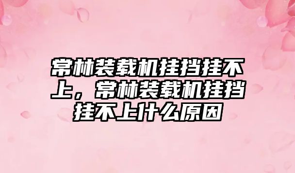 常林裝載機掛擋掛不上，常林裝載機掛擋掛不上什么原因