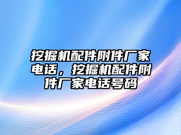 挖掘機配件附件廠家電話，挖掘機配件附件廠家電話號碼