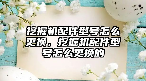 挖掘機配件型號怎么更換，挖掘機配件型號怎么更換的