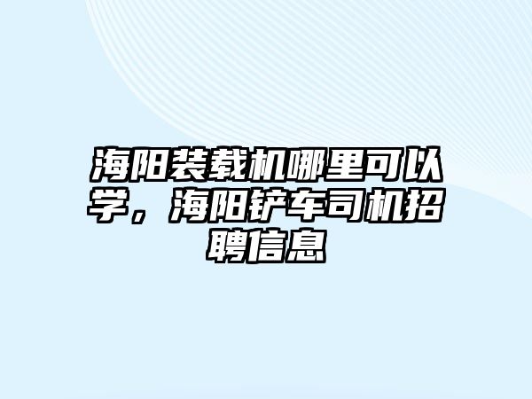 海陽裝載機哪里可以學，海陽鏟車司機招聘信息