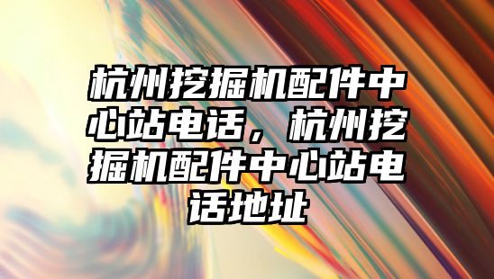 杭州挖掘機配件中心站電話，杭州挖掘機配件中心站電話地址