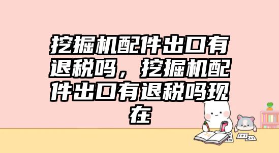 挖掘機配件出口有退稅嗎，挖掘機配件出口有退稅嗎現(xiàn)在