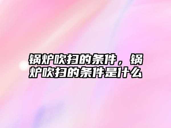 鍋爐吹掃的條件，鍋爐吹掃的條件是什么