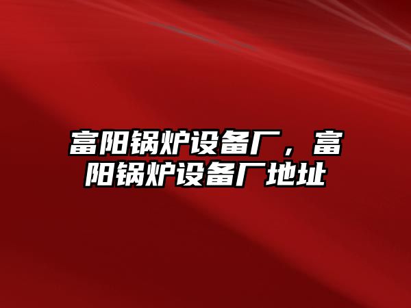 富陽鍋爐設備廠，富陽鍋爐設備廠地址