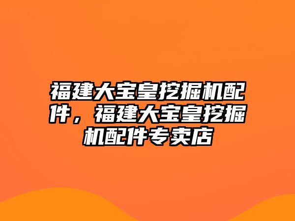 福建大寶皇挖掘機配件，福建大寶皇挖掘機配件專賣店