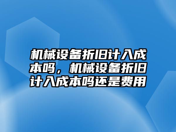 機械設備折舊計入成本嗎，機械設備折舊計入成本嗎還是費用