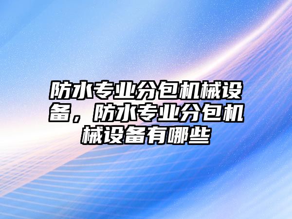 防水專業分包機械設備，防水專業分包機械設備有哪些