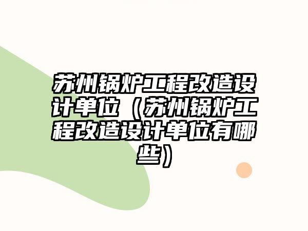 蘇州鍋爐工程改造設計單位（蘇州鍋爐工程改造設計單位有哪些）