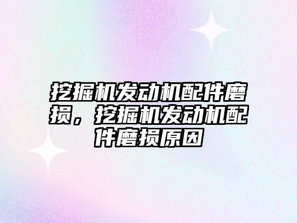 挖掘機發動機配件磨損，挖掘機發動機配件磨損原因