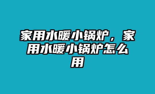 家用水暖小鍋爐，家用水暖小鍋爐怎么用