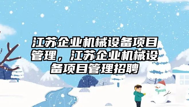 江蘇企業(yè)機(jī)械設(shè)備項(xiàng)目管理，江蘇企業(yè)機(jī)械設(shè)備項(xiàng)目管理招聘