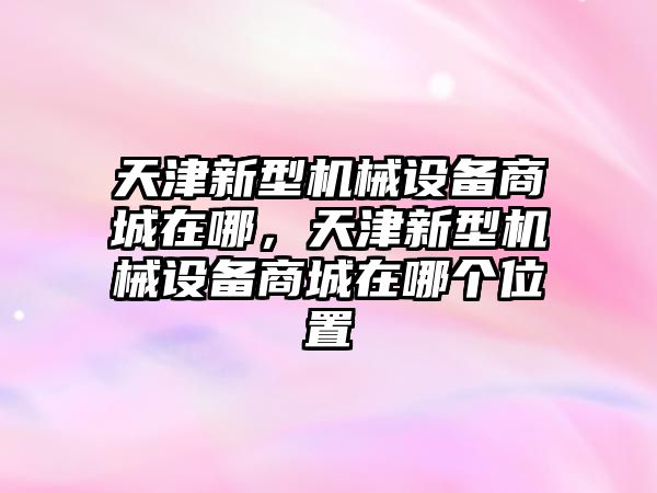 天津新型機械設備商城在哪，天津新型機械設備商城在哪個位置