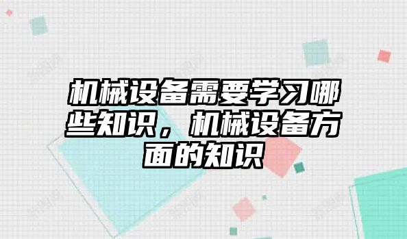 機械設備需要學習哪些知識，機械設備方面的知識