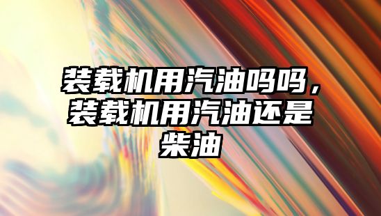 裝載機用汽油嗎嗎，裝載機用汽油還是柴油