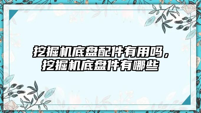 挖掘機底盤配件有用嗎，挖掘機底盤件有哪些