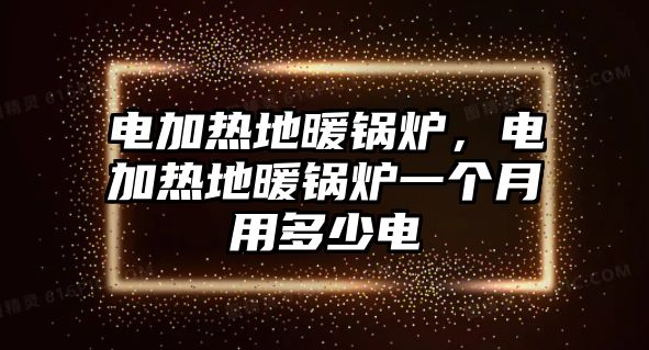 電加熱地暖鍋爐，電加熱地暖鍋爐一個(gè)月用多少電