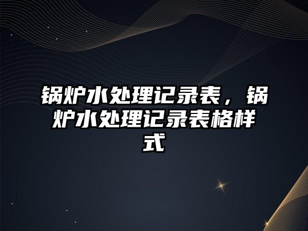 鍋爐水處理記錄表，鍋爐水處理記錄表格樣式