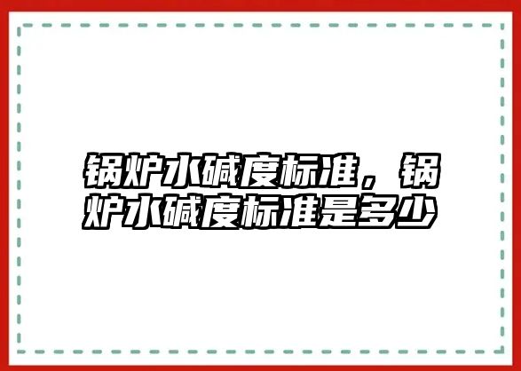 鍋爐水堿度標準，鍋爐水堿度標準是多少