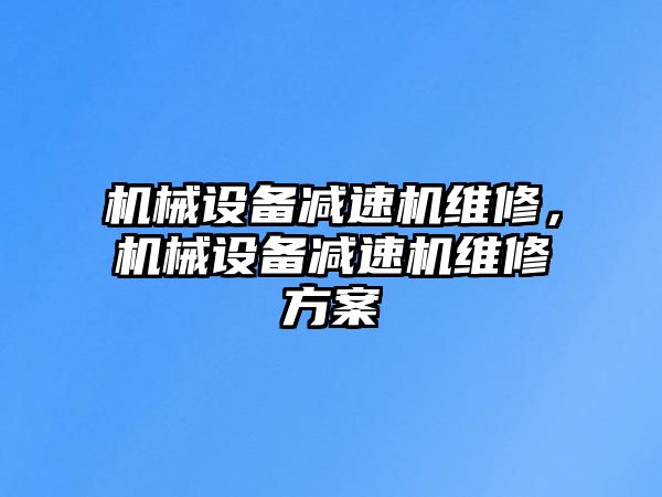 機械設備減速機維修，機械設備減速機維修方案