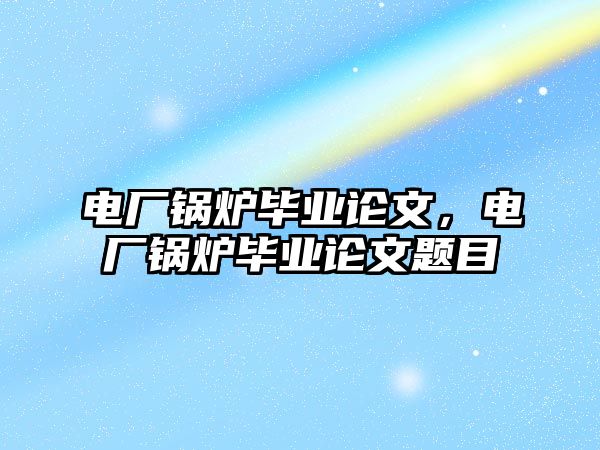 電廠鍋爐畢業(yè)論文，電廠鍋爐畢業(yè)論文題目