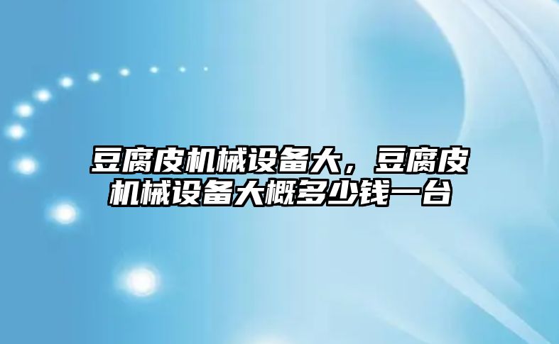 豆腐皮機械設備大，豆腐皮機械設備大概多少錢一臺