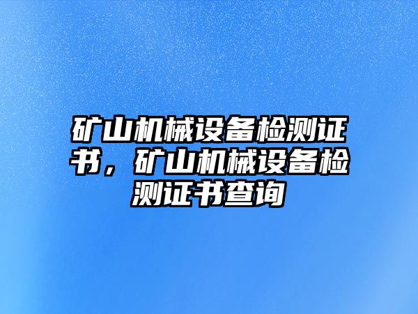 礦山機(jī)械設(shè)備檢測證書，礦山機(jī)械設(shè)備檢測證書查詢