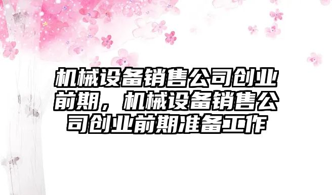 機械設備銷售公司創業前期，機械設備銷售公司創業前期準備工作