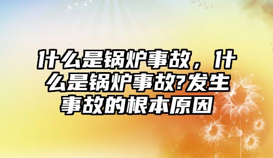 什么是鍋爐事故，什么是鍋爐事故?發生事故的根本原因