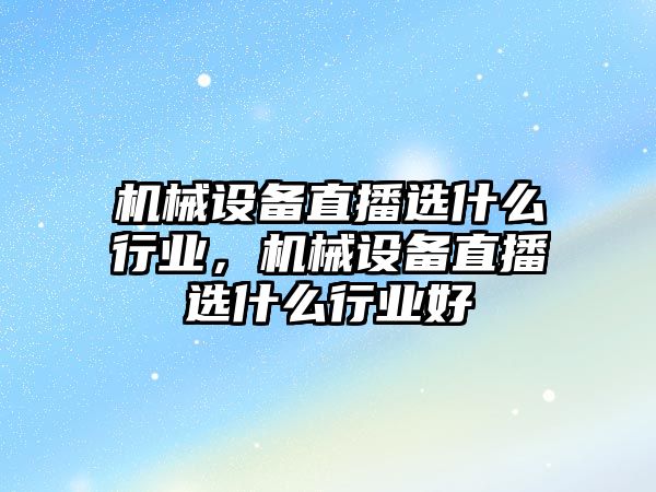 機械設備直播選什么行業，機械設備直播選什么行業好