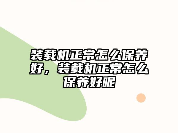 裝載機(jī)正常怎么保養(yǎng)好，裝載機(jī)正常怎么保養(yǎng)好呢