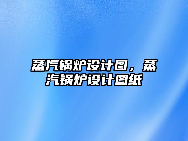 蒸汽鍋爐設(shè)計圖，蒸汽鍋爐設(shè)計圖紙