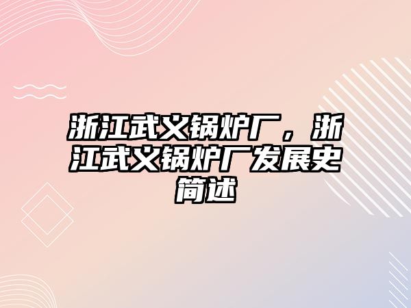 浙江武義鍋爐廠，浙江武義鍋爐廠發(fā)展史簡述