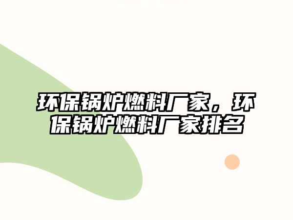 環保鍋爐燃料廠家，環保鍋爐燃料廠家排名