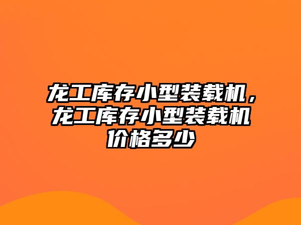 龍工庫存小型裝載機，龍工庫存小型裝載機價格多少