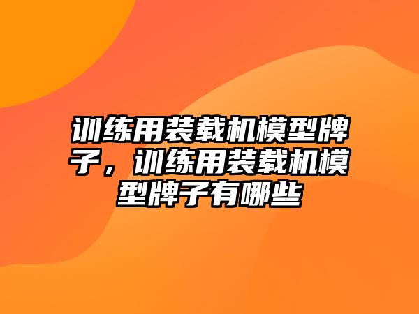 訓(xùn)練用裝載機(jī)模型牌子，訓(xùn)練用裝載機(jī)模型牌子有哪些