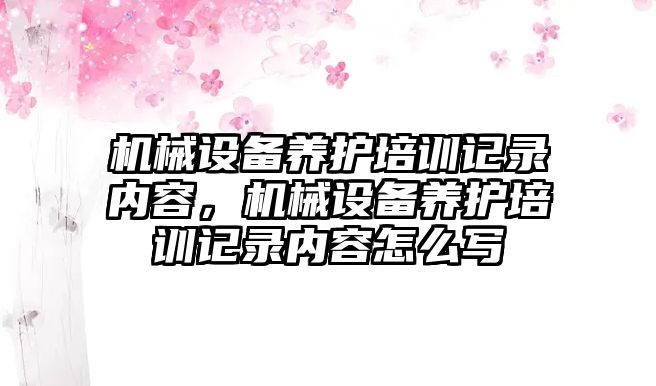 機械設備養(yǎng)護培訓記錄內(nèi)容，機械設備養(yǎng)護培訓記錄內(nèi)容怎么寫