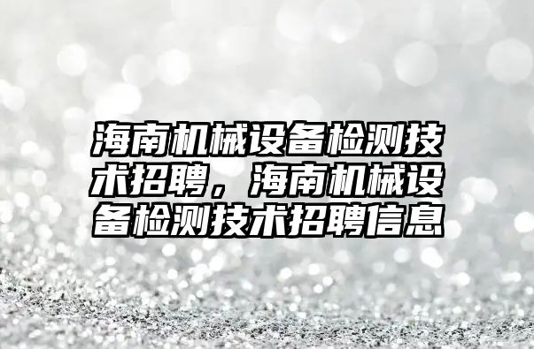 海南機械設備檢測技術招聘，海南機械設備檢測技術招聘信息