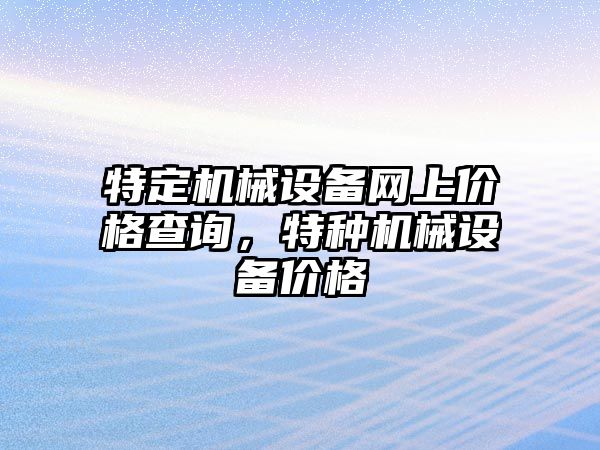 特定機械設(shè)備網(wǎng)上價格查詢，特種機械設(shè)備價格