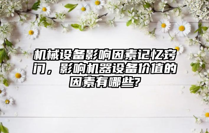 機械設備影響因素記憶竅門，影響機器設備價值的因素有哪些?