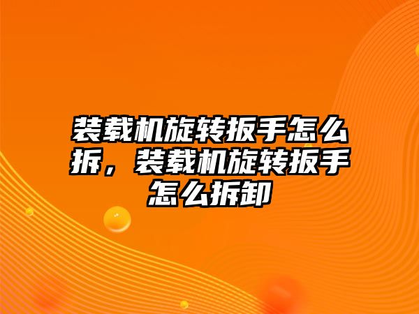 裝載機旋轉扳手怎么拆，裝載機旋轉扳手怎么拆卸